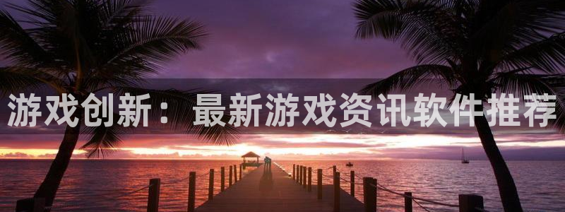 多彩娱乐注册账号：游戏创新：最新游戏资讯软件推荐