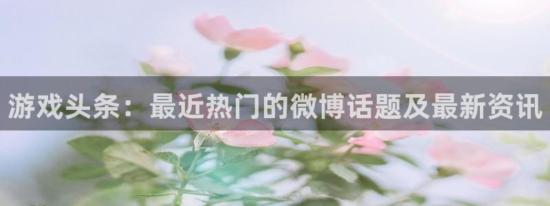 手机多彩娱乐下载安装：游戏头条：最近热门的微博话题及最新资讯