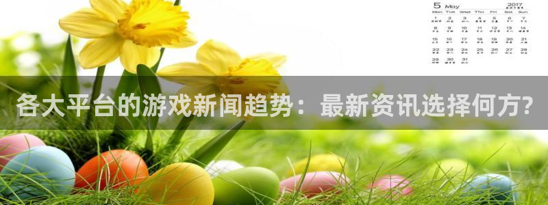 多彩娱乐平台官网注册：各大平台的游戏新闻趋势：最新资讯选择何