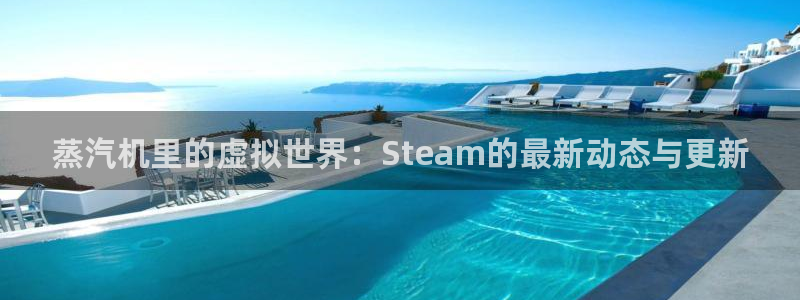 多彩娱乐平台登录入口：蒸汽机里的虚拟世界：Steam的最新动